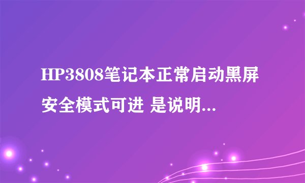 HP3808笔记本正常启动黑屏安全模式可进 是说明什问题啊