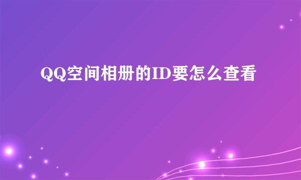 QQ空间相册的ID要怎么查看