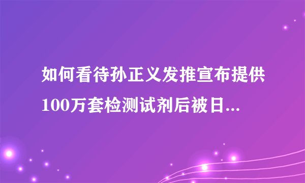 如何看待孙正义发推宣布提供100万套检测试剂后被日本网友集体指责？