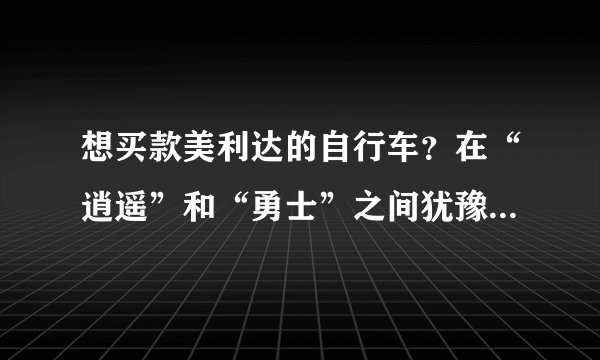 想买款美利达的自行车？在“逍遥”和“勇士”之间犹豫，大家给参谋下：）