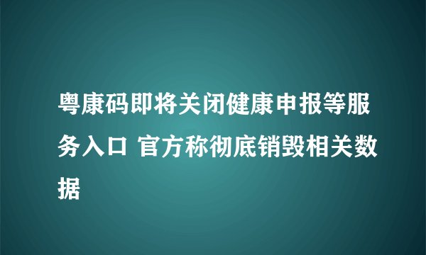 粤康码即将关闭健康申报等服务入口 官方称彻底销毁相关数据