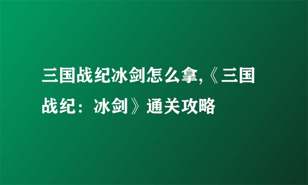 三国战纪冰剑怎么拿,《三国战纪：冰剑》通关攻略