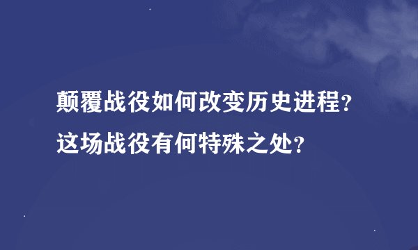 颠覆战役如何改变历史进程？这场战役有何特殊之处？