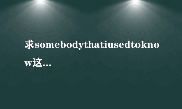 求somebodythatiusedtoknow这首歌的翻译