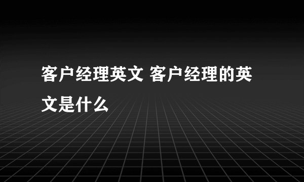 客户经理英文 客户经理的英文是什么