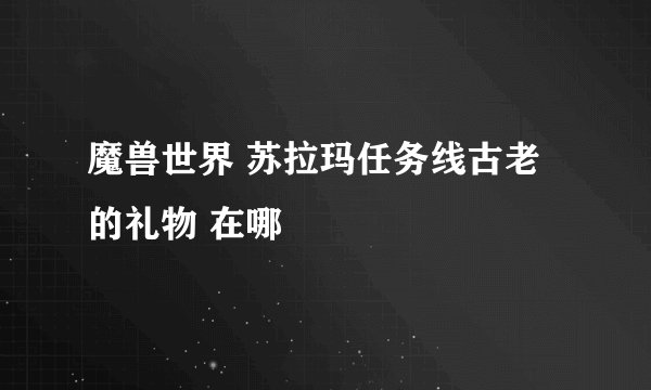 魔兽世界 苏拉玛任务线古老的礼物 在哪