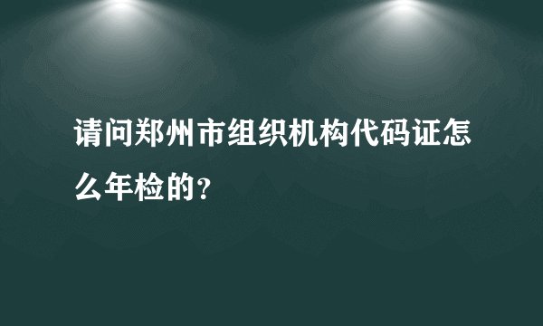 请问郑州市组织机构代码证怎么年检的？