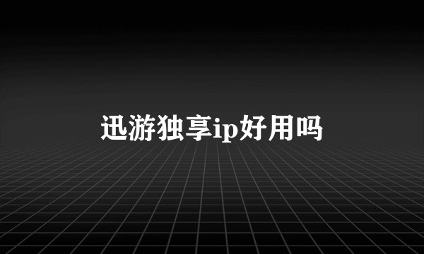 迅游独享ip好用吗