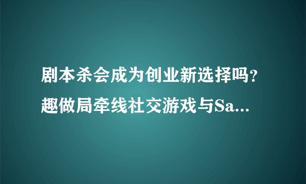 剧本杀会成为创业新选择吗？趣做局牵线社交游戏与SaaS系统