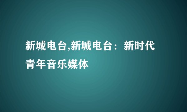 新城电台,新城电台：新时代青年音乐媒体