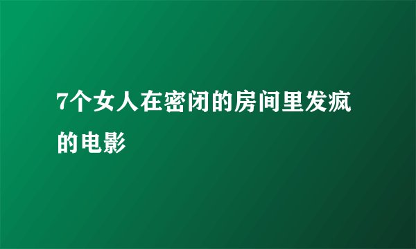 7个女人在密闭的房间里发疯的电影