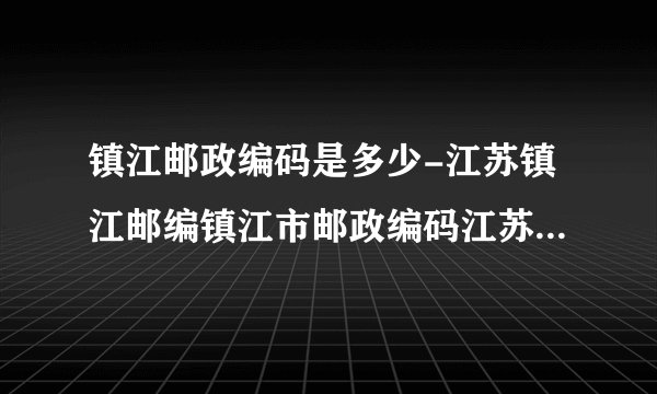 镇江邮政编码是多少-江苏镇江邮编镇江市邮政编码江苏省镇江市邮编