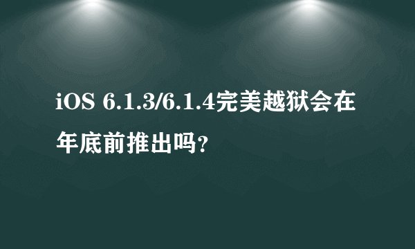 iOS 6.1.3/6.1.4完美越狱会在年底前推出吗？
