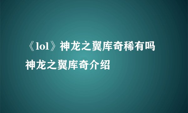 《lol》神龙之翼库奇稀有吗 神龙之翼库奇介绍