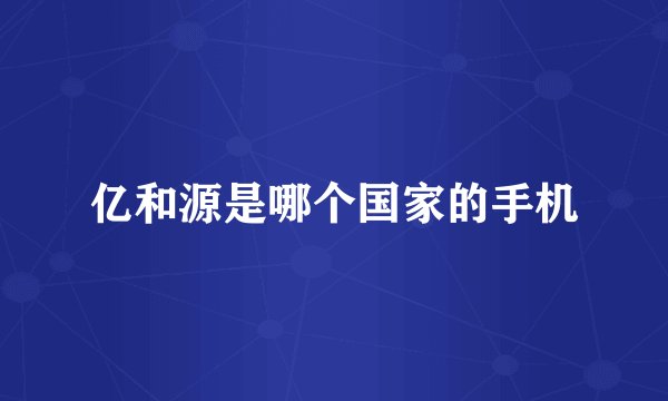 亿和源是哪个国家的手机