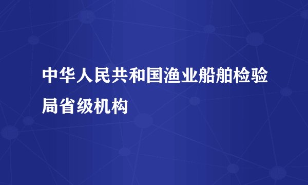 中华人民共和国渔业船舶检验局省级机构