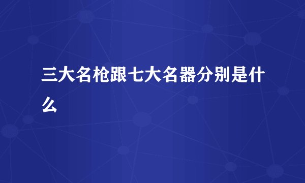 三大名枪跟七大名器分别是什么