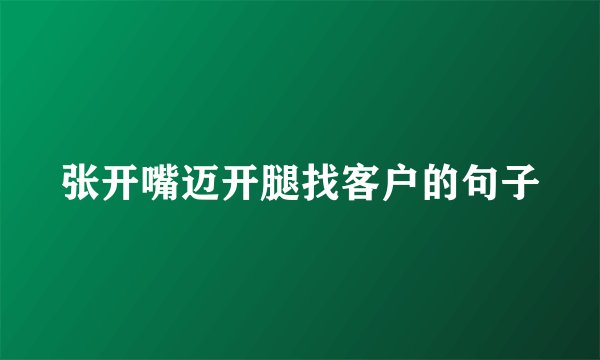 张开嘴迈开腿找客户的句子