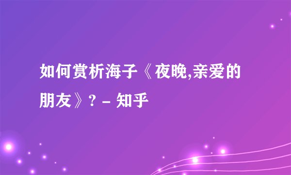 如何赏析海子《夜晚,亲爱的朋友》? - 知乎