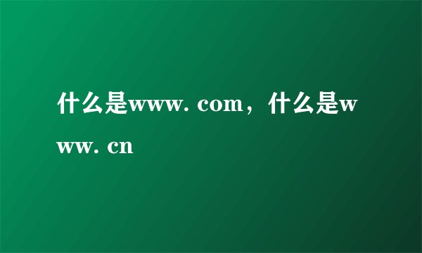 什么是www. com，什么是www. cn