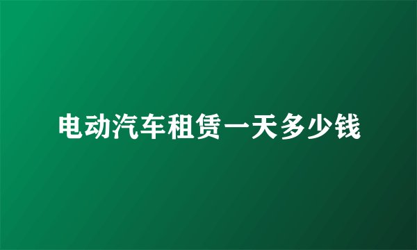电动汽车租赁一天多少钱