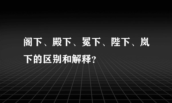 阁下、殿下、冕下、陛下、岚下的区别和解释？