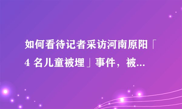 如何看待记者采访河南原阳「4 名儿童被埋」事件，被 10 余名不明身份人员阻拦殴打，手机内容被清空？