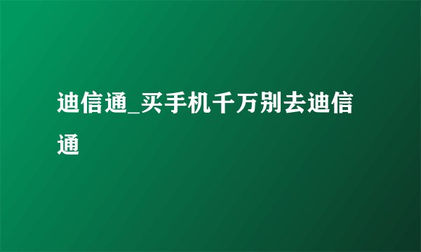 迪信通_买手机千万别去迪信通