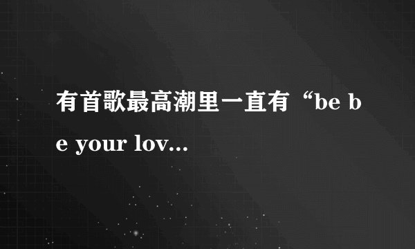 有首歌最高潮里一直有“be be your love”的歌,是女的唱的,有点像艾薇儿唱的。