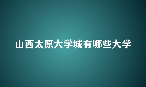 山西太原大学城有哪些大学