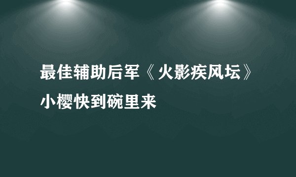 最佳辅助后军《火影疾风坛》小樱快到碗里来