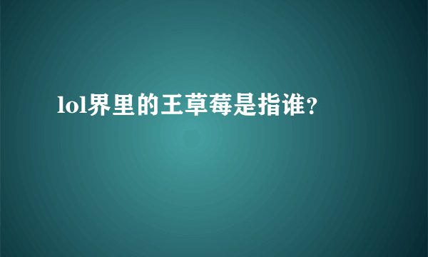 lol界里的王草莓是指谁?
