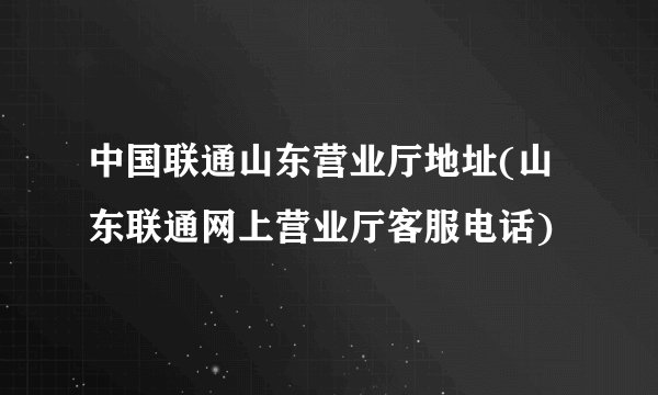 中国联通山东营业厅地址(山东联通网上营业厅客服电话)