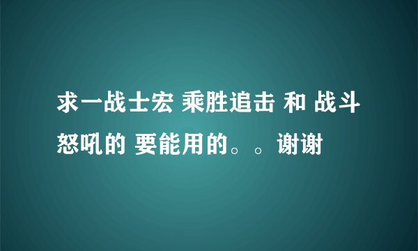 求一战士宏 乘胜追击 和 战斗怒吼的 要能用的。。谢谢