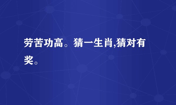 劳苦功高。猜一生肖,猜对有奖。