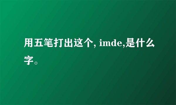 用五笔打出这个, imde,是什么字。