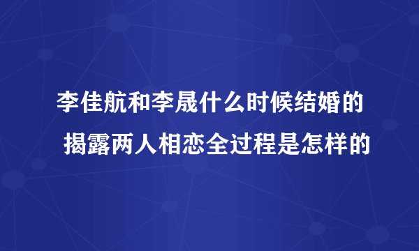 李佳航和李晟什么时候结婚的 揭露两人相恋全过程是怎样的