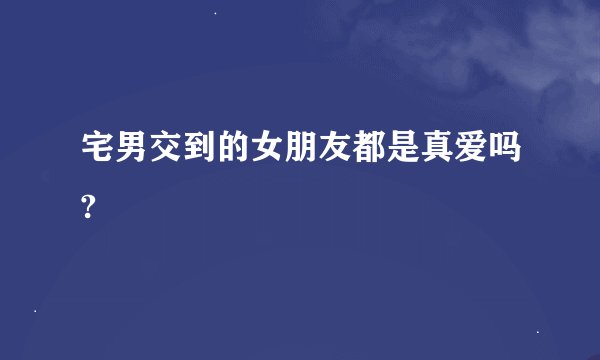 宅男交到的女朋友都是真爱吗?
