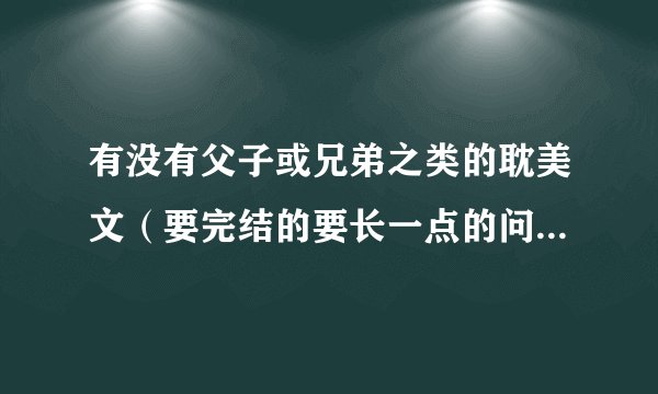 有没有父子或兄弟之类的耽美文（要完结的要长一点的问题出来 我给分