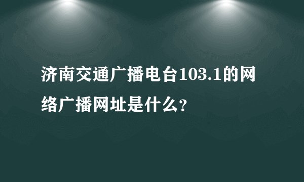 济南交通广播电台103.1的网络广播网址是什么？
