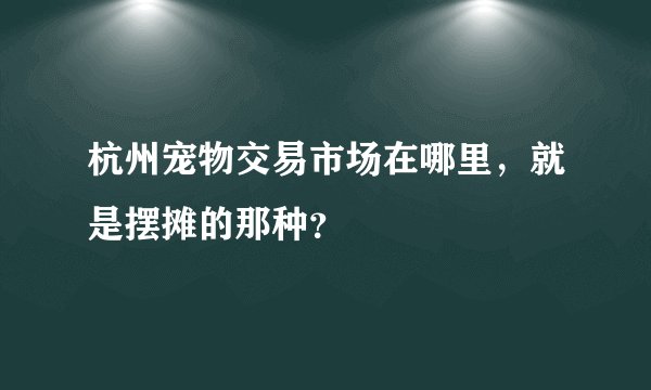 杭州宠物交易市场在哪里,就是摆摊的那种?
