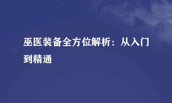巫医装备全方位解析：从入门到精通