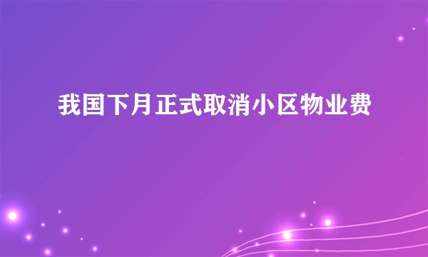 我国下月正式取消小区物业费