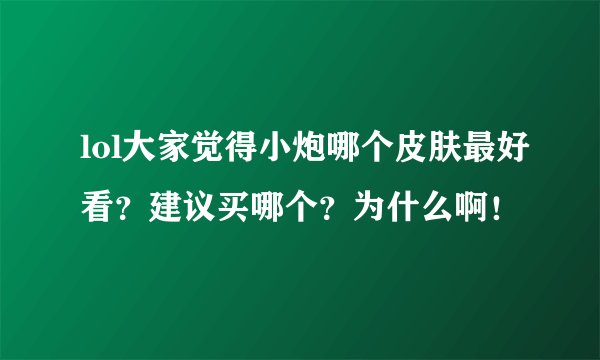 lol大家觉得小炮哪个皮肤最好看？建议买哪个？为什么啊！