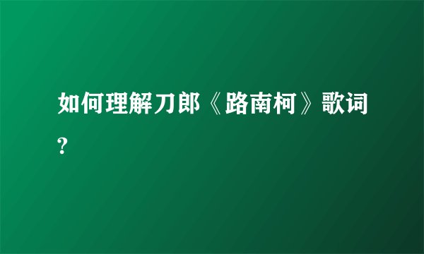如何理解刀郎《路南柯》歌词?
