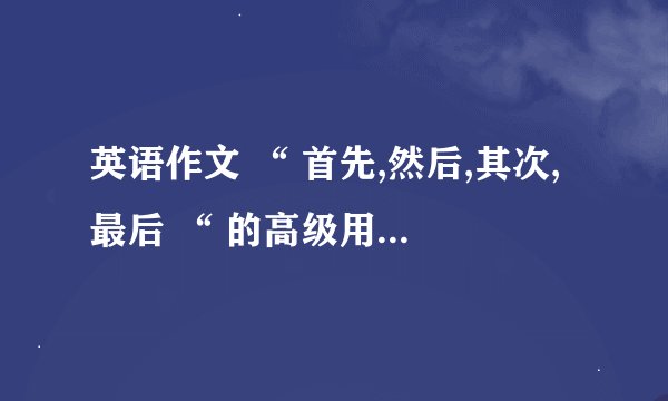 英语作文 “ 首先,然后,其次,最后 “ 的高级用法是什么？