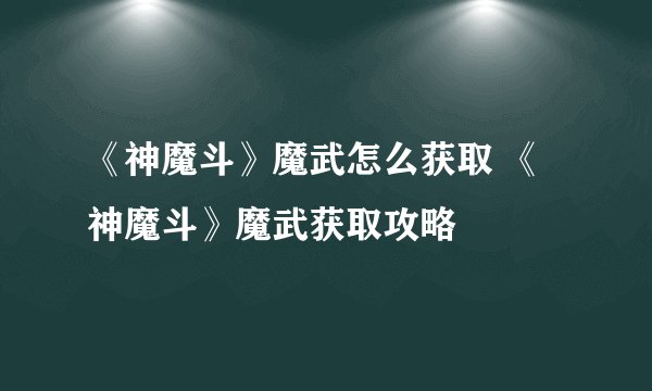 《神魔斗》魔武怎么获取 《神魔斗》魔武获取攻略