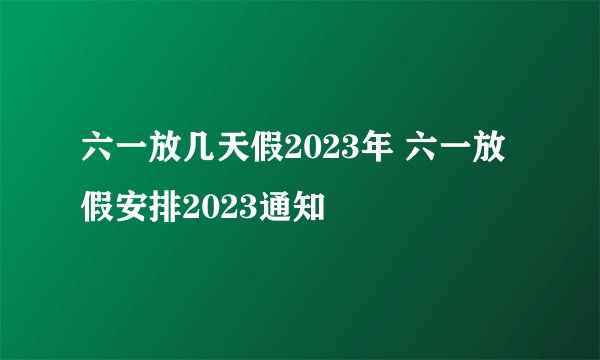 六一放几天假2023年 六一放假安排2023通知