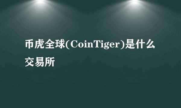 币虎全球(CoinTiger)是什么交易所