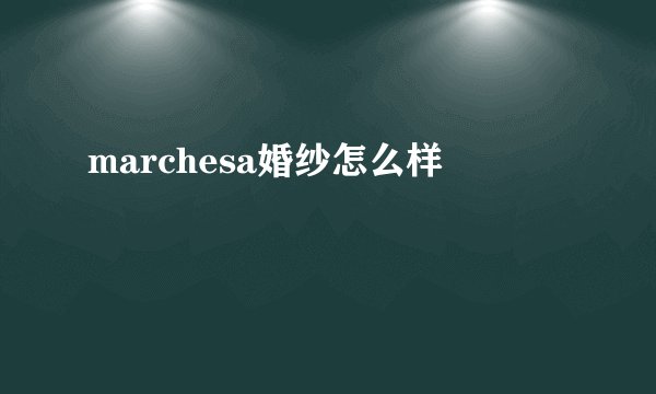 marchesa婚纱怎么样